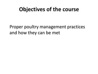 Objectives of the course
• To understand the requirements of
Proper poultry management practices
and how they can be met
 