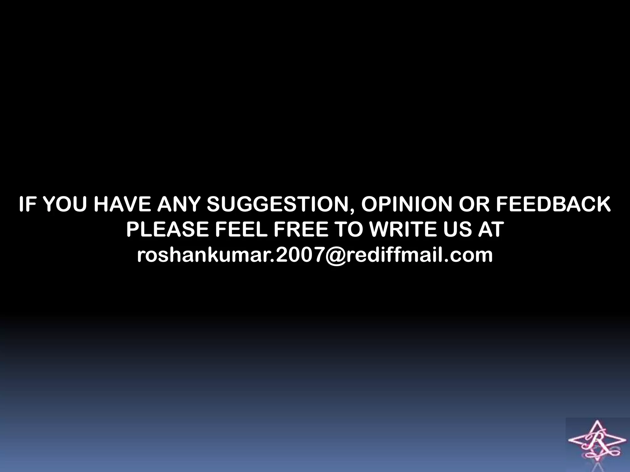 IF YOU HAVE ANY SUGGESTION, OPINION OR FEEDBACK
         PLEASE FEEL FREE TO WRITE US AT
          roshankumar.2007@rediffmail.com
 