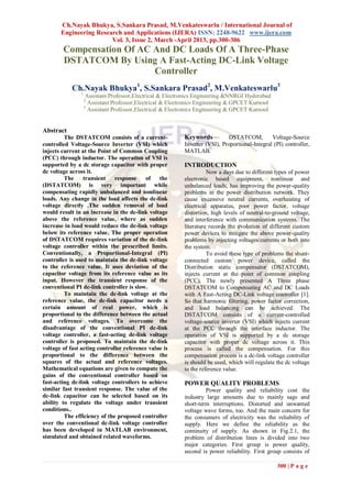 Ch.Nayak Bhukya, S.Sankara Prasad, M.Venkateswarlu / International Journal of
       Engineering Research and Applications (IJERA) ISSN: 2248-9622 www.ijera.com
                        Vol. 3, Issue 2, March -April 2013, pp.300-306
        Compensation Of AC And DC Loads Of A Three-Phase
        DSTATCOM By Using A Fast-Acting DC-Link Voltage
                           Controller
            Ch.Nayak Bhukya1, S.Sankara Prasad2, M.Venkateswarlu3
                1
                     Assistant Professor,Electrical & Electronics Engineering &NNRGI Hyderabad
                    2
                      Assistant Professor,Electrical & Electronics Engineering & GPCET Kurnool
                    3
                      Assistant Professor,Electrical & Electronics Engineering & GPCET Kurnool


Abstract
         The DSTATCOM consists of a current-               Keywords—         DSTATCOM,          Voltage-Source
controlled Voltage-Source Inverter (VSI) which             Inverter (VSI), Proportional-Integral (PI) controller,
injects current at the Point of Common Coupling            MATLAB.
(PCC) through inductor. The operation of VSI is
supported by a dc storage capacitor with proper            INTRODUCTION
dc voltage across it.                                                Now a days due to different types of power
         The     transient    response     of   the        electronic based equipment, nonlinear and
(DSTATCOM) is very important while                         unbalanced loads, has improving the power-quality
compensating rapidly unbalanced and nonlinear              problems in the power distribution network. They
loads. Any change in the load affects the dc-link          cause excessive neutral currents, overheating of
voltage directly .The sudden removal of load               electrical apparatus, poor power factor, voltage
would result in an increase in the dc-link voltage         distortion, high levels of neutral-to-ground voltage,
above the reference value, where as sudden                 and interference with communication systems. The
increase in load would reduce the dc-link voltage          literature records the evolution of different custom
below its reference value. The proper operation            power devices to mitigate the above power-quality
of DSTATCOM requires variation of the dc-link              problems by injecting voltages/currents or both into
voltage controller within the prescribed limits.           the system.
Conventionally, a Proportional-Integral (PI)                         To avoid these type of problems the shunt-
controller is used to maintain the dc-link voltage         connected custom power device, called the
to the reference value. It uses deviation of the           Distribution static compensator (DSTATCOM),
capacitor voltage from its reference value as its          injects current at the point of common coupling
input. However the transient response of the               (PCC). The newly presented A Three phase
conventional PI dc-link controller is slow.                DSTATCOM to Compensating AC and DC Loads
         To maintain the dc-link voltage at the            with A Fast-Acting DC-Link voltage controller [1].
reference value, the dc-link capacitor needs a             So that harmonic filtering, power factor correction,
certain amount of real power, which is                     and load balancing can be achieved. The
proportional to the difference between the actual          DSTATCOM consists of a current-controlled
and reference voltages. To overcome the                    voltage-source inverter (VSI) which injects current
disadvantage of the conventional PI dc-link                at the PCC through the interface inductor. The
voltage controller, a fast-acting dc-link voltage          operation of VSI is supported by a dc storage
controller is proposed. To maintain the dc-link            capacitor with proper dc voltage across it. This
voltage of fast acting controller reference value is       process is called the compensation. For this
proportional to the difference between the                 compensation process is a dc-link voltage controller
squares of the actual and reference voltages.              is should be used, which will regulate the dc voltage
Mathematical equations are given to compute the            to the reference value.
gains of the conventional controller based on
fast-acting dc-link voltage controllers to achieve         POWER QUALITY PROBLEMS
similar fast transient response. The value of the                   Power quality and reliability cost the
dc-link capacitor can be selected based on its             industry large amounts due to mainly sags and
ability to regulate the voltage under transient            short-term interruptions. Distorted and unwanted
conditions..                                               voltage wave forms, too. And the main concern for
         The efficiency of the proposed controller         the consumers of electricity was the reliability of
over the conventional dc-link voltage controller           supply. Here we define the reliability as the
has been developed in MATLAB environment,                  continuity of supply. As shown in Fig.2.1, the
simulated and obtained related waveforms.                  problem of distribution lines is divided into two
                                                           major categories. First group is power quality,
                                                           second is power reliability. First group consists of

                                                                                                   300 | P a g e
 