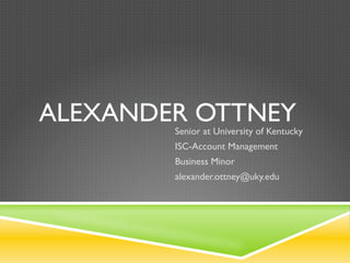 ALEXANDER OTTNEY
        Senior at University of Kentucky
        ISC-Account Management
        Business Minor
        alexander.ottney@uky.edu
 