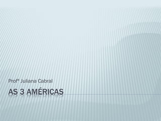 AS 3 AMÉRICAS
Profª Juliana Cabral
 