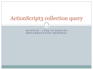 ActionScript3 collection query
OO STYLE - LINQ TO OBJECTS
IMPLEMENTATION PROPOSAL

 