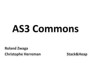 AS3 Commons
Roland Zwaga
Christophe Herreman Stack&Heap
 