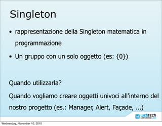 Singleton
• rappresentazione della Singleton matematica in
programmazione
• Un gruppo con un solo oggetto (es: {0})
Quando...