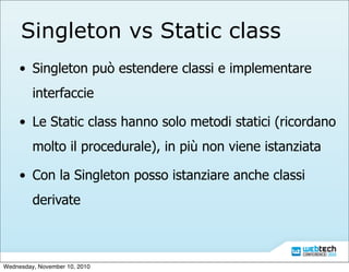 Singleton vs Static class
• Singleton può estendere classi e implementare
interfaccie
• Le Static class hanno solo metodi ...