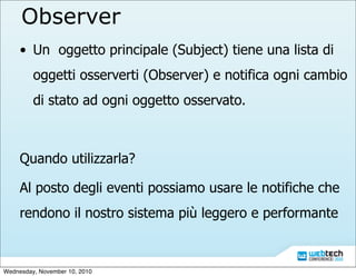 Observer
• Un oggetto principale (Subject) tiene una lista di
oggetti osserverti (Observer) e notifica ogni cambio
di stat...