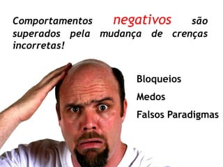 Comportamentos   negativos são
superados pela mudança de crenças
incorretas!


                    Bloqueios
                    Medos
                    Falsos Paradigmas
 