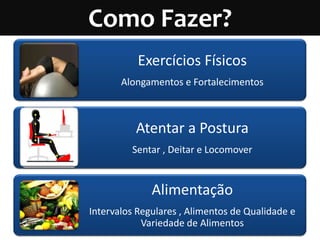 Como Fazer?
           Exercícios Físicos
       Alongamentos e Fortalecimentos



          Atentar a Postura
         Sentar , Deitar e Locomover


              Alimentação
Intervalos Regulares , Alimentos de Qualidade e
            Variedade de Alimentos
 