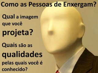Como as Pessoas de Enxergam?
Qual a imagem
que você
projeta?
Quais são as
qualidades
pelas quais você é
conhecido?
 