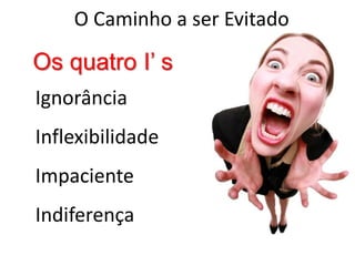 O Caminho a ser Evitado

Os quatro I’ s
Ignorância
Inflexibilidade
Impaciente
Indiferença
 