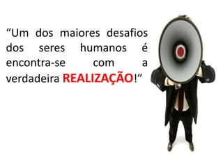“Um dos maiores desafios
dos seres humanos é
encontra-se     com    a
verdadeira REALIZAÇÃO!”
 