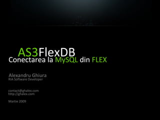 AS3FlexDBConectarea la MySQL din FLEX
Alexandru Ghiura
RIA Software Developer
contact@ghalex.com
http://ghalex.com
Martie 2009
 