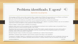 Problema identificado. E agora?
Apresente sua proposta.
Abra um arquivo no Word, e escreva sobre os aspectos abaixo, a respeito do seu Problema. Ele agora passará a ser o seu Projeto, a sua Proposta
para o TCC. Por favor, seja breve. Seu orientador e seus colegas irão lê-lo. Afinal, quanto mais simples, mais claro.
Motivação: Conte-nos como decidiu por esse problema. Não usar argumentações genéricas, e sim, pessoais/profissionais.
Apresentação do Problema: Enuncie com uma ou mais sentenças completas, claras e objetivas o seu problema. Delimite o que você vai considerar e
o que não vai. Construa sua hipótese, ou seja, a proposta de solução do problema.
Objetivos: Indique os objetivos gerais e específicos da sua proposta.
Justificativa: Qual a razão de ser da sua proposta? Aqui é um detalhamento da motivação (como o problema surgiu ou foi percebido? Como o
problema está situado no contexto da área de educação e redes sociais?)
Metodologia: Que tipo de pesquisa irá realizar? Quais etapas irá realizar? Por exemplo, a pesquisa exploratória serve para conhecer melhor o
problema e envolve etapas como: levantamento bibliográfico, entrevistas com pessoas que tiveram experiências práticas com o problema
pesquisado, análise de casos que auxiliem a compreensão.
Resultados Esperados: Quais os benefícios desta pesquisa, considerando que os objetivos foram alcançados?
Dificuldades e Limitações: Quais empecilhos espera encontrar e porque? Como chegou a estes empecilhos?
Cronograma de Atividades: Organize-se e comprometa-se com as datas. Seus amigos e seu orientações não estão a sua disposição. Aproveite aqui
para estruturar seu trabalho em 3 capítulos: Introdução, Desenvolvimento e Conclusão. Falaremos sobre esta estruturação no próximo slide.
06/05/2015orientandosenotcc@gmail.com
 