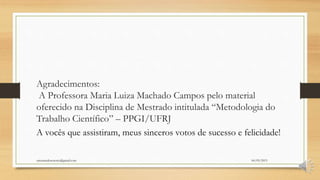 Agradecimentos:
A Professora Maria Luiza Machado Campos pelo material
oferecido na Disciplina de Mestrado intitulada “Metodologia do
Trabalho Científico” – PPGI/UFRJ
A vocês que assistiram, meus sinceros votos de sucesso e felicidade!
06/05/2015orientandosenotcc@gmail.com
 