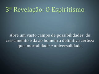 3ª Revelação: O Espiritismo


  Abre um vasto campo de possibilidades de
crescimento e dá ao homem a definitiva certeza
      que imortalidade e universalidade.
 