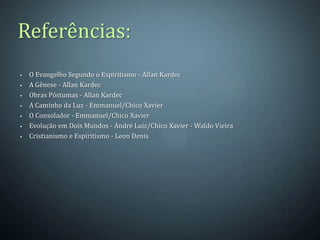 Referências:
   O Evangelho Segundo o Espiritismo - Allan Kardec
   A Gênese - Allan Kardec
   Obras Póstumas - Allan Kardec
   A Caminho da Luz - Emmanuel/Chico Xavier
   O Consolador - Emmanuel/Chico Xavier
   Evolução em Dois Mundos - André Luiz/Chico Xavier - Waldo Vieira
   Cristianismo e Espiritismo - Leon Denis
 