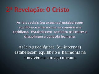 As leis sociais (ou externas) estabelecem
equilíbrio e a harmonia na convivência
cotidiana. Estabelecem também os limites e
disciplinam a conduta humana.
2ª Revelação: O Cristo
As leis psicológicas (ou internas)
estabelecem equilíbrio e harmonia na
convivência consigo mesmo.
 