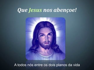 Que Jesus nos abençoe!
A todos nós entre os dois planos da vida
 