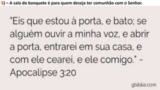 5) – A sala do banquete é para quem deseja ter comunhão com o Senhor.
 