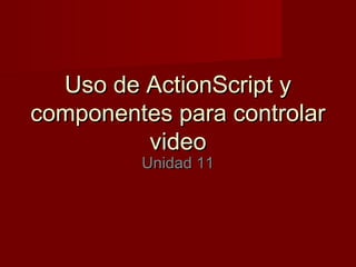 Uso de ActionScript yUso de ActionScript y
componentes para controlarcomponentes para controlar
videovideo
Unidad 11Unidad 11
 