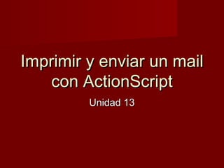 Imprimir y enviar un mailImprimir y enviar un mail
con ActionScriptcon ActionScript
Unidad 13Unidad 13
 