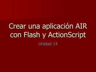 Crear una aplicación AIR
con Flash y ActionScript
Unidad 14
 