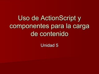 Uso de ActionScript yUso de ActionScript y
componentes para la cargacomponentes para la carga
de contenidode contenido
Unidad 5Unidad 5
 