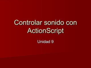 Controlar sonido conControlar sonido con
ActionScriptActionScript
Unidad 9Unidad 9
 