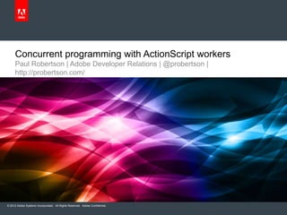 Concurrent programming with ActionScript workers
     Paul Robertson | Adobe Developer Relations | @probertson |
     http://probertson.com/




© 2012 Adobe Systems Incorporated. All Rights Reserved. Adobe Confidential.
 