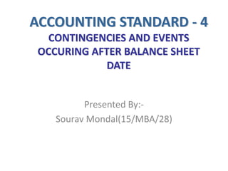ACCOUNTING STANDARD - 4
CONTINGENCIES AND EVENTS
OCCURING AFTER BALANCE SHEET
DATE
Presented By:-
Sourav Mondal(15/MBA/28)
 