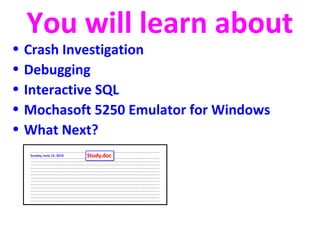 You will learn about 
• Crash Investigation 
• Debugging 
• Interactive SQL 
• Mochasoft 5250 Emulator for Windows 
• What Next? 
