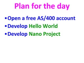 Plan for the day 
•Open a free AS/400 account 
•Develop Hello World 
•Develop Nano Project 
 