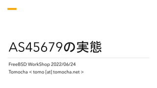 AS45679の実態
FreeBSD WorkShop 2022/06/24
Tomocha < tomo [at] tomocha.net >
 
