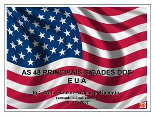 AS 48 PRINCIPAIS CIDADES DOS E U A By: Prof. Ramon Armesto Mondelo  [email_address] 15 . 12 . 2007 