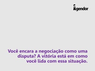 Você encara a negociação como uma
disputa? A vitória está em como
você lida com essa situação.
 