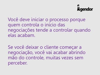 Você deve iniciar o processo porque
quem controla o início das
negociações tende a controlar quando
elas acabam.
Se você d...