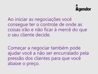 Ao iniciar as negociações você
consegue ter o controle de onde as
coisas irão e não ficar à mercê do que
o seu cliente dec...