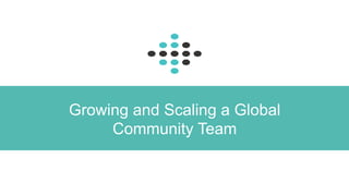 Growing and Scaling a Global 
Community Team 
 