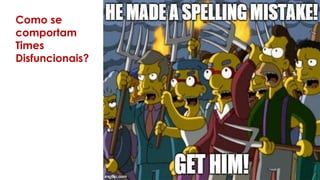 Como se
comportam
Times
Disfuncionais?
 