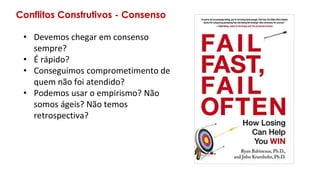 Conflitos Construtivos - Consenso
• Devemos chegar em consenso
sempre?
• É rápido?
• Conseguimos comprometimento de
quem não foi atendido?
• Podemos usar o empirismo? Não
somos ágeis? Não temos
retrospectiva?
 