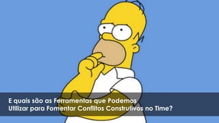 E quais são as Ferramentas que Podemos
Utilizar para Fomentar Conflitos Construtivos no Time?
 