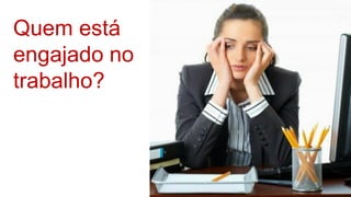 Quem está
engajado no
trabalho?
 