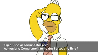 E quais são as Ferramentas para
Aumentar o Comprometimento das Pessoas no Time?
 
