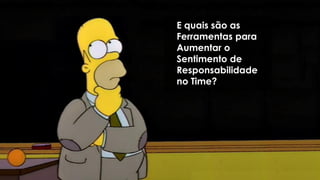 E quais são as
Ferramentas para
Aumentar o
Sentimento de
Responsabilidade
no Time?
 