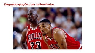 Despreocupação com os Resultados
 