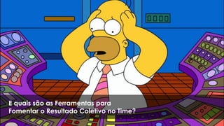 E quais são as Ferramentas para
Fomentar o Resultado Coletivo no Time?
 