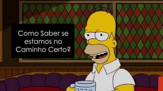 Como Saber se
estamos no
Caminho Certo?
 
