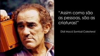 “Assim como são
as pessoas, são as
criaturas!”
Didi Mocó Sonrisal Colesterol
 