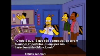 “O fato é que, já que são compostas de serem
humanos imperfeitos, as equipes são
inerentemente disfuncionais”
Patrick Lencioni
 
