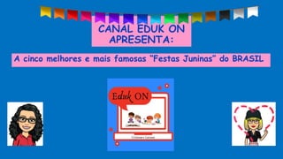 CANAL EDUK ON
APRESENTA:
A cinco melhores e mais famosas “Festas Juninas” do BRASIL
 